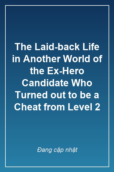 The Laid-back Life in Another World of the Ex-Hero Candidate Who Turned out to be a Cheat from Level 2