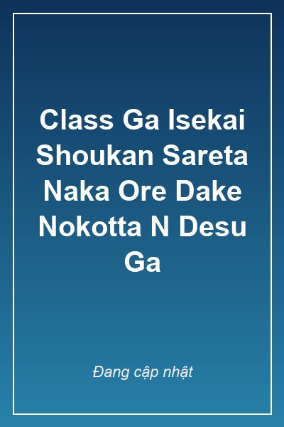 Bìa Class Ga Isekai Shoukan Sareta Naka Ore Dake Nokotta N Desu Ga