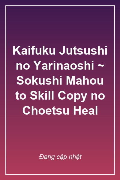 Kaifuku Jutsushi no Yarinaoshi ~ Sokushi Mahou to Skill Copy no Choetsu Heal