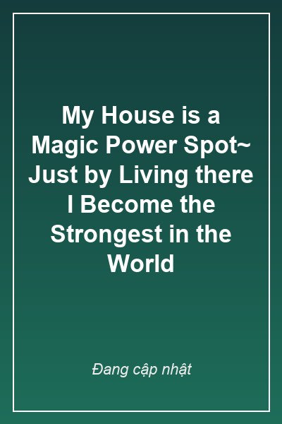 My House is a Magic Power Spot~ Just by Living there I Become the Strongest in the World