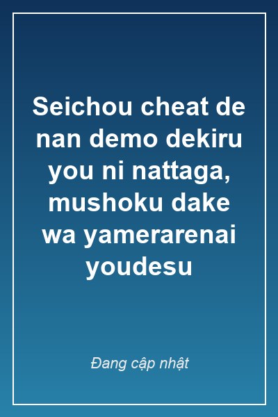 Seichou cheat de nan demo dekiru you ni nattaga, mushoku dake wa yamerarenai youdesu