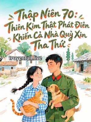 Thập Niên 70: Thiên Kim Thật Phát Điên Khiến Cả Nhà Quỳ Xin Tha Thứ