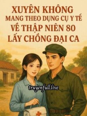 Xuyên Không Mang Theo Dụng Cụ Y Tế Về Thập Niên 80 Lấy Chồng Đại Ca